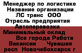 Менеджер по логистике › Название организации ­ ЛС-транс, ООО › Отрасль предприятия ­ Автоперевозки › Минимальный оклад ­ 30 000 - Все города Работа » Вакансии   . Чувашия респ.,Новочебоксарск г.